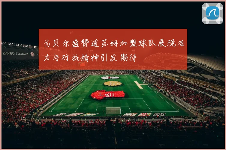 戈贝尔盛赞道苏姆加盟球队展现活力与对抗精神引发期待