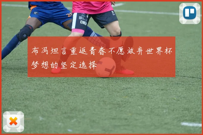 布冯坦言重返青春不愿放弃世界杯梦想的坚定选择