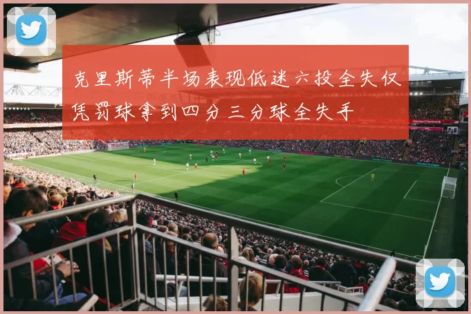 克里斯蒂半场表现低迷六投全失仅凭罚球拿到四分三分球全失手